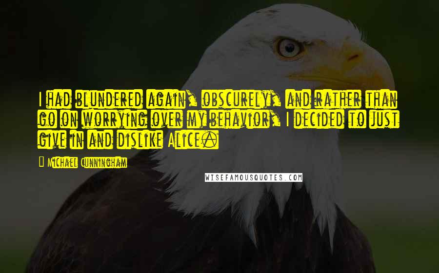 Michael Cunningham Quotes: I had blundered again, obscurely, and rather than go on worrying over my behavior, I decided to just give in and dislike Alice.
