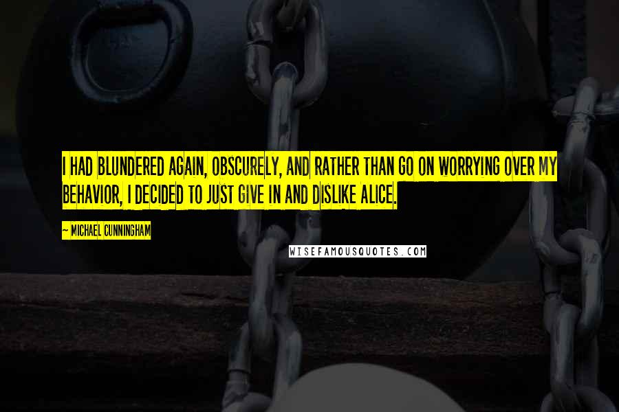 Michael Cunningham Quotes: I had blundered again, obscurely, and rather than go on worrying over my behavior, I decided to just give in and dislike Alice.