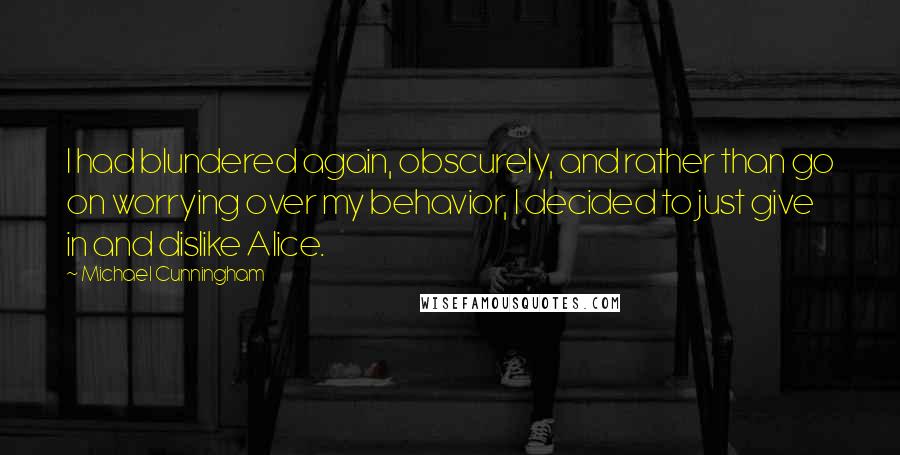 Michael Cunningham Quotes: I had blundered again, obscurely, and rather than go on worrying over my behavior, I decided to just give in and dislike Alice.