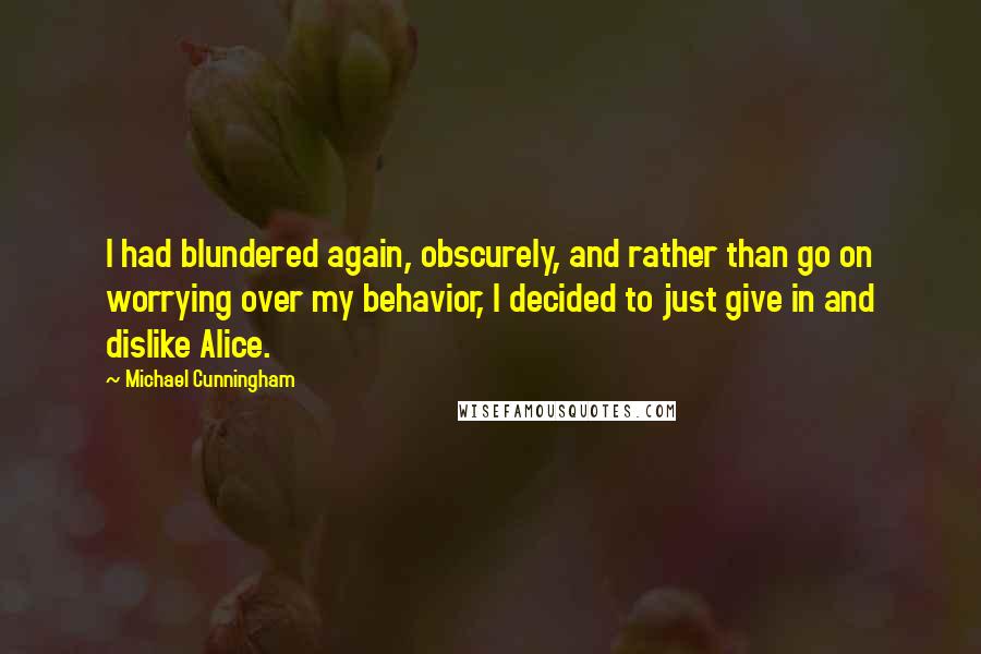 Michael Cunningham Quotes: I had blundered again, obscurely, and rather than go on worrying over my behavior, I decided to just give in and dislike Alice.