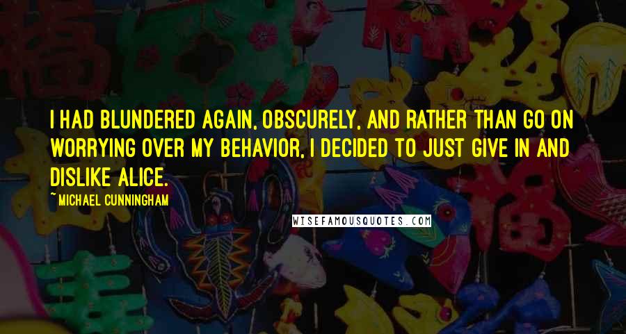 Michael Cunningham Quotes: I had blundered again, obscurely, and rather than go on worrying over my behavior, I decided to just give in and dislike Alice.