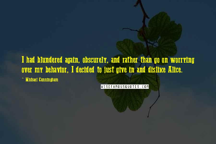 Michael Cunningham Quotes: I had blundered again, obscurely, and rather than go on worrying over my behavior, I decided to just give in and dislike Alice.