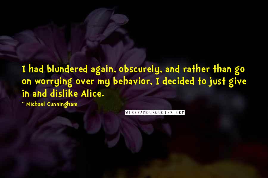 Michael Cunningham Quotes: I had blundered again, obscurely, and rather than go on worrying over my behavior, I decided to just give in and dislike Alice.