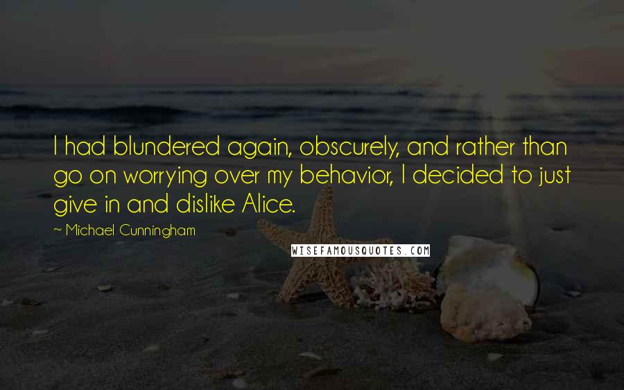 Michael Cunningham Quotes: I had blundered again, obscurely, and rather than go on worrying over my behavior, I decided to just give in and dislike Alice.