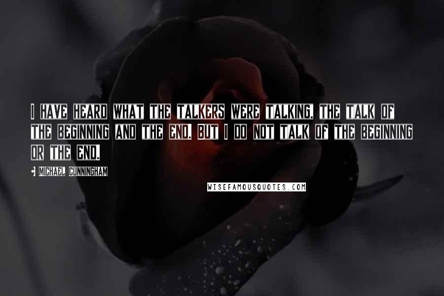 Michael Cunningham Quotes: I have heard what the talkers were talking, the talk of the beginning and the end. But I do not talk of the beginning or the end.