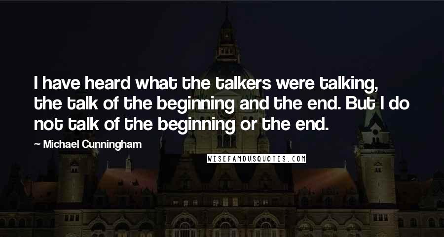 Michael Cunningham Quotes: I have heard what the talkers were talking, the talk of the beginning and the end. But I do not talk of the beginning or the end.