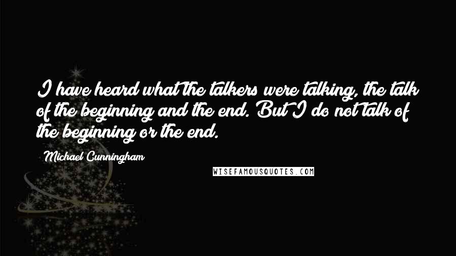 Michael Cunningham Quotes: I have heard what the talkers were talking, the talk of the beginning and the end. But I do not talk of the beginning or the end.