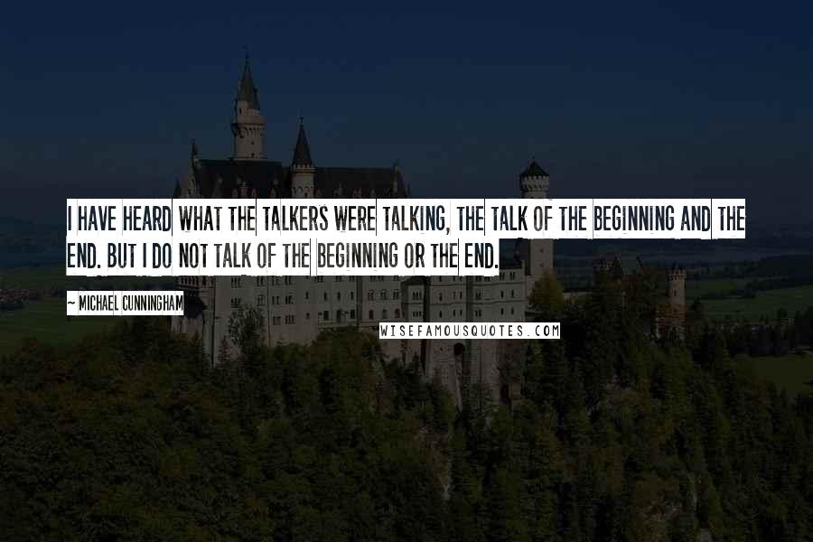 Michael Cunningham Quotes: I have heard what the talkers were talking, the talk of the beginning and the end. But I do not talk of the beginning or the end.