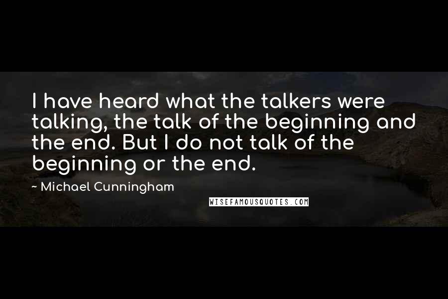 Michael Cunningham Quotes: I have heard what the talkers were talking, the talk of the beginning and the end. But I do not talk of the beginning or the end.