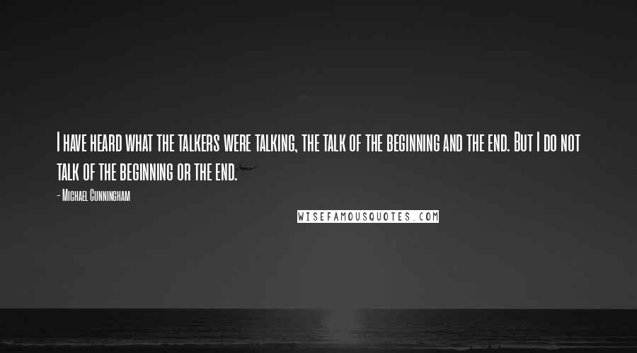 Michael Cunningham Quotes: I have heard what the talkers were talking, the talk of the beginning and the end. But I do not talk of the beginning or the end.