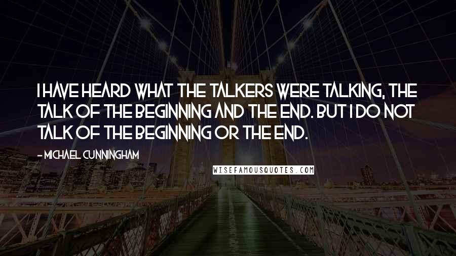 Michael Cunningham Quotes: I have heard what the talkers were talking, the talk of the beginning and the end. But I do not talk of the beginning or the end.