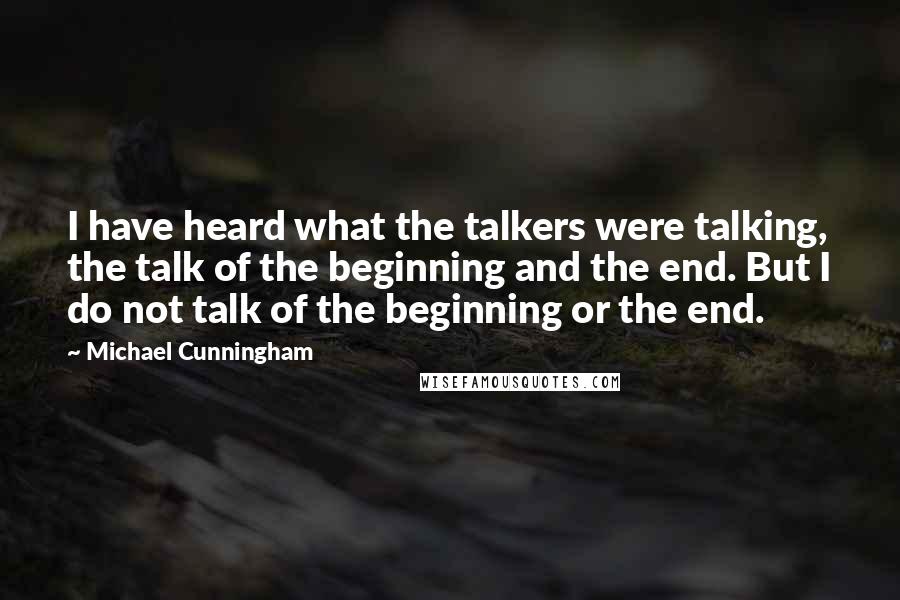 Michael Cunningham Quotes: I have heard what the talkers were talking, the talk of the beginning and the end. But I do not talk of the beginning or the end.