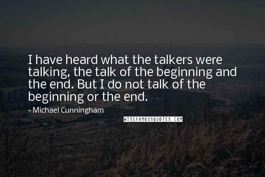 Michael Cunningham Quotes: I have heard what the talkers were talking, the talk of the beginning and the end. But I do not talk of the beginning or the end.