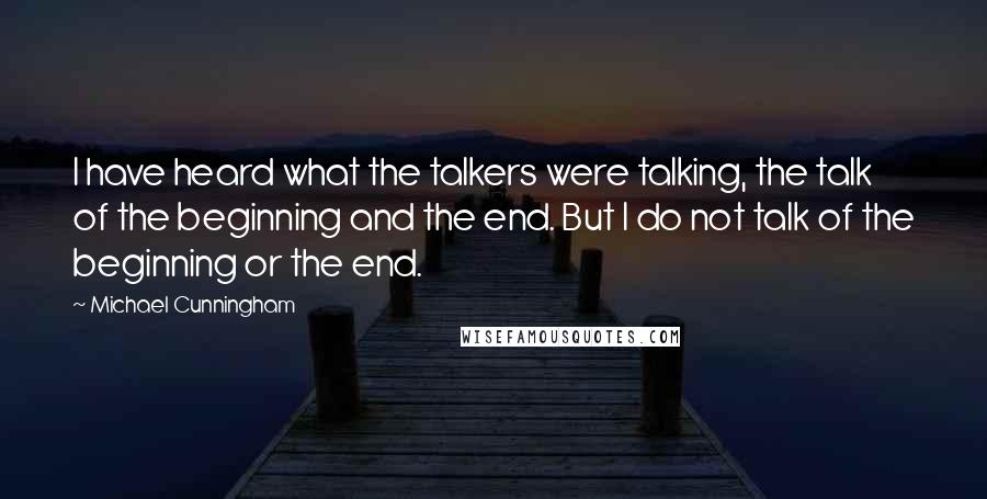 Michael Cunningham Quotes: I have heard what the talkers were talking, the talk of the beginning and the end. But I do not talk of the beginning or the end.