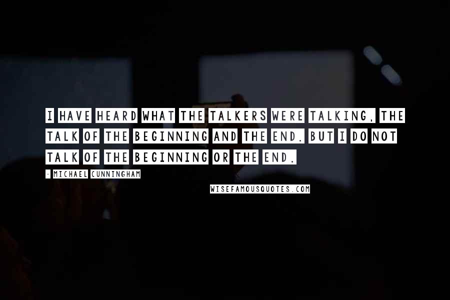 Michael Cunningham Quotes: I have heard what the talkers were talking, the talk of the beginning and the end. But I do not talk of the beginning or the end.