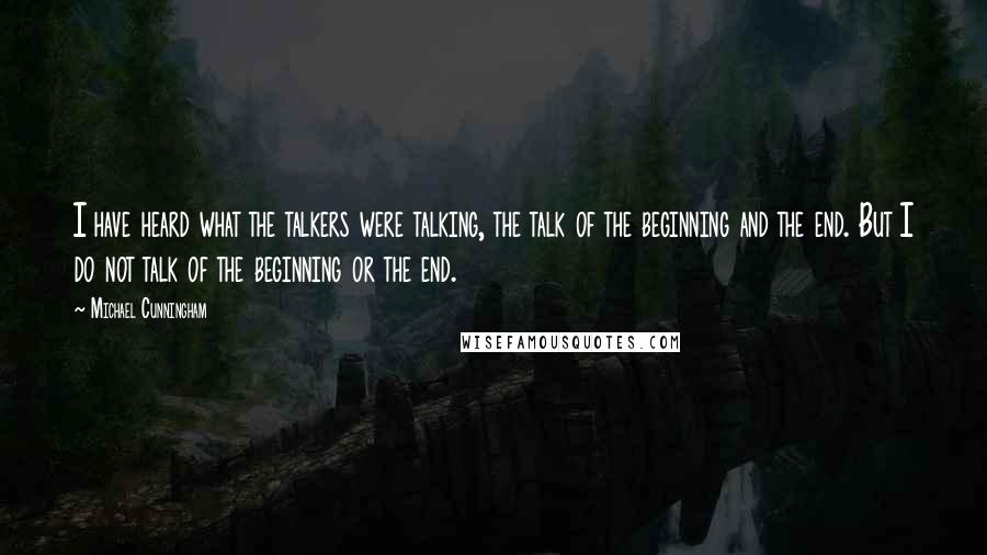 Michael Cunningham Quotes: I have heard what the talkers were talking, the talk of the beginning and the end. But I do not talk of the beginning or the end.