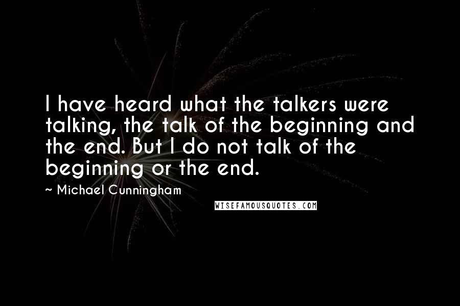 Michael Cunningham Quotes: I have heard what the talkers were talking, the talk of the beginning and the end. But I do not talk of the beginning or the end.