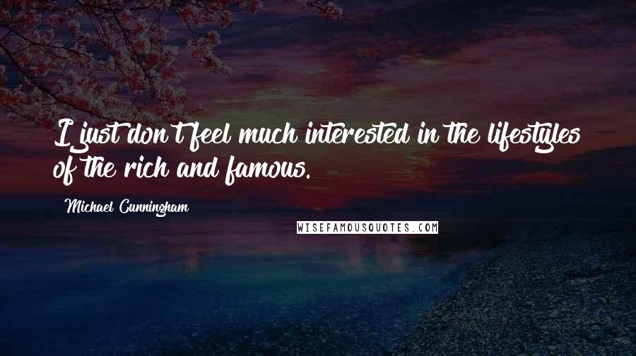 Michael Cunningham Quotes: I just don't feel much interested in the lifestyles of the rich and famous.