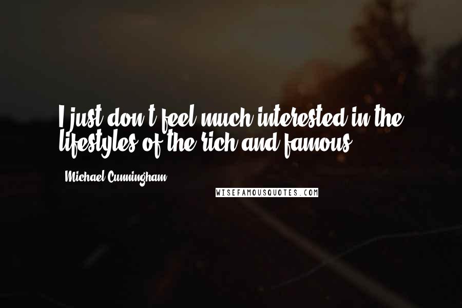 Michael Cunningham Quotes: I just don't feel much interested in the lifestyles of the rich and famous.