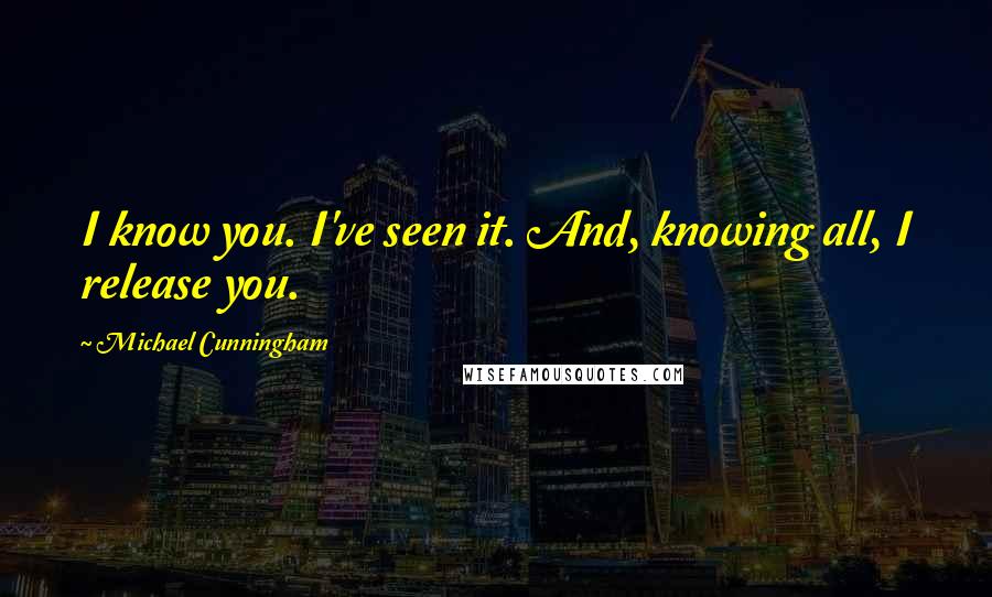Michael Cunningham Quotes: I know you. I've seen it. And, knowing all, I release you.