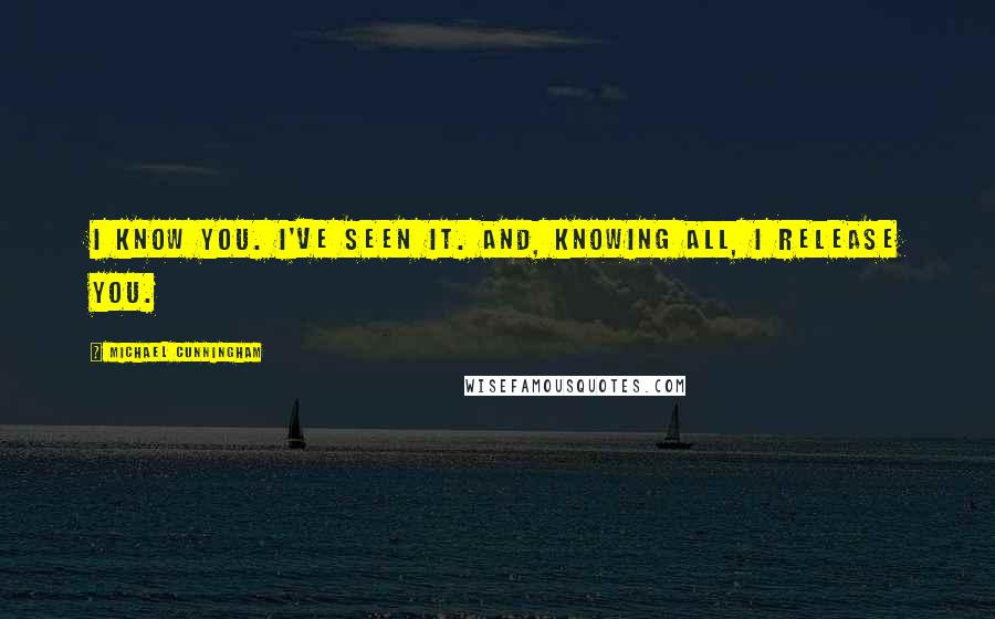 Michael Cunningham Quotes: I know you. I've seen it. And, knowing all, I release you.