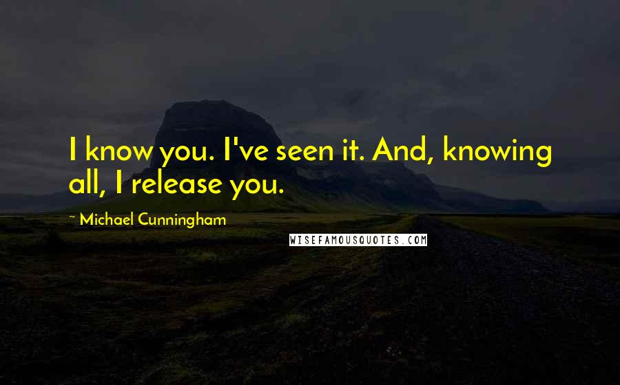 Michael Cunningham Quotes: I know you. I've seen it. And, knowing all, I release you.