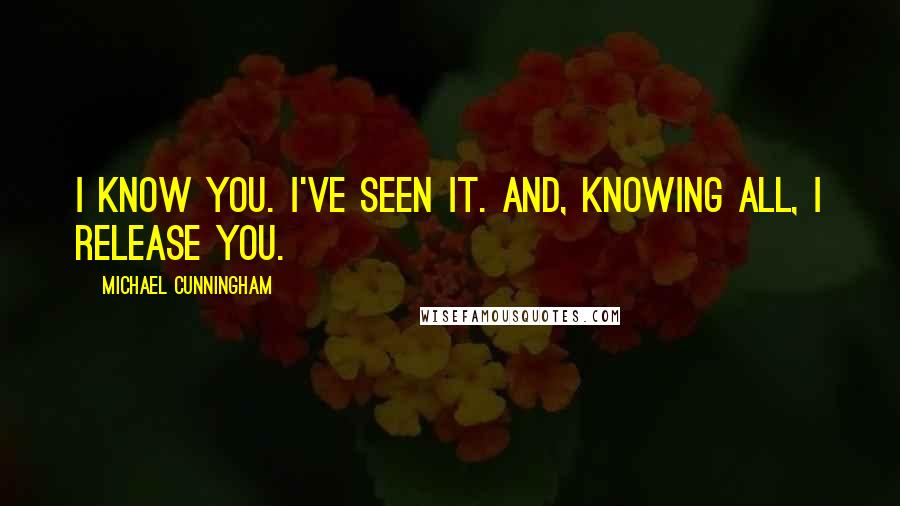 Michael Cunningham Quotes: I know you. I've seen it. And, knowing all, I release you.