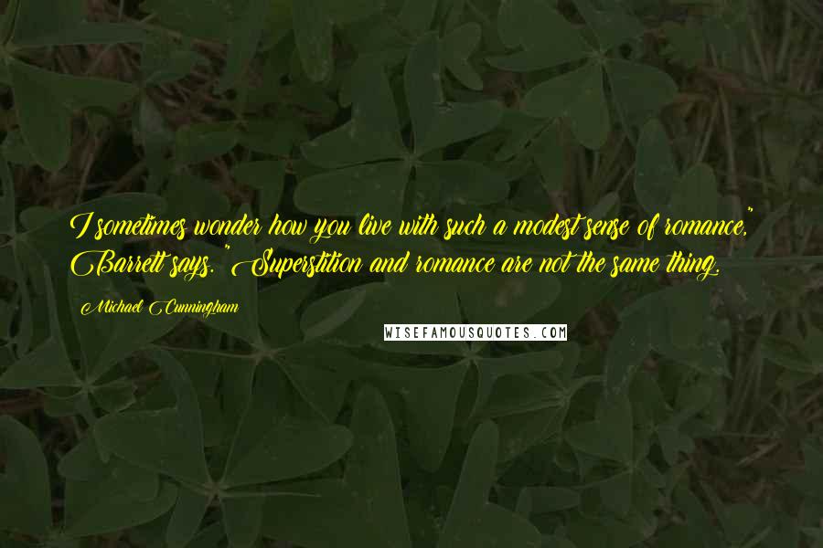 Michael Cunningham Quotes: I sometimes wonder how you live with such a modest sense of romance," Barrett says. "Superstition and romance are not the same thing.