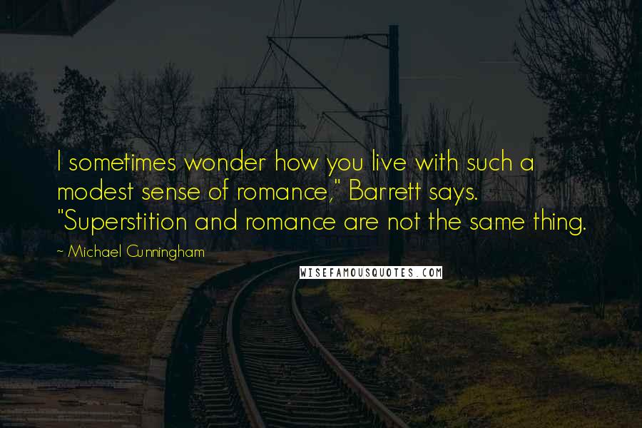 Michael Cunningham Quotes: I sometimes wonder how you live with such a modest sense of romance," Barrett says. "Superstition and romance are not the same thing.