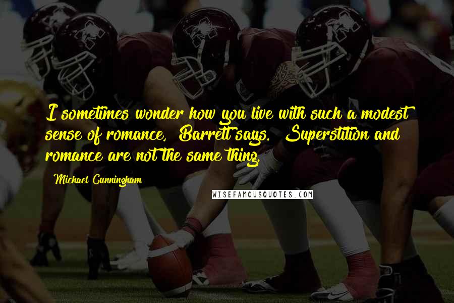 Michael Cunningham Quotes: I sometimes wonder how you live with such a modest sense of romance," Barrett says. "Superstition and romance are not the same thing.