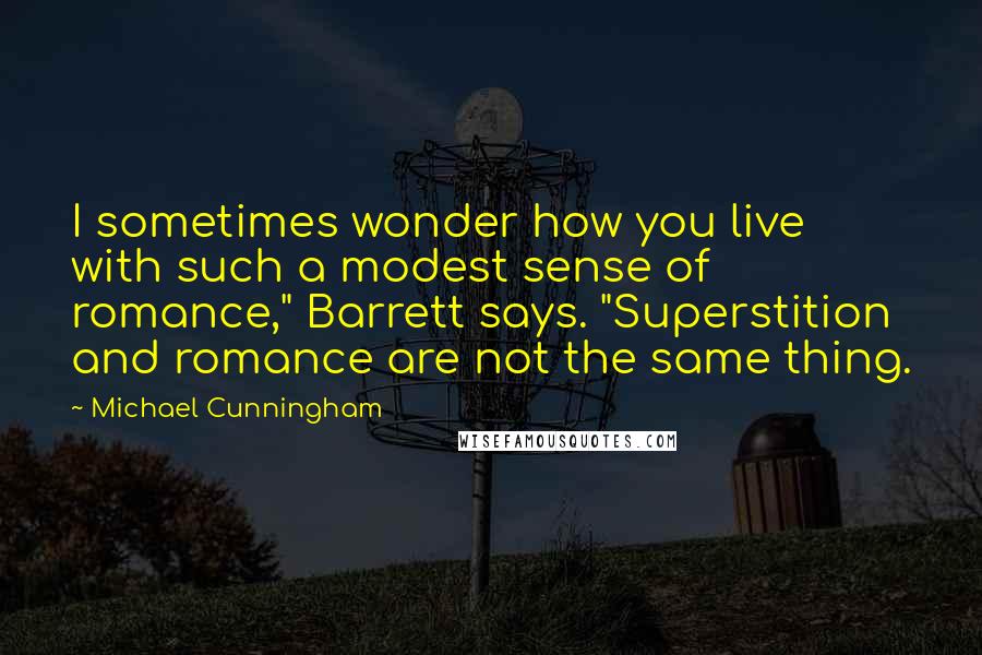 Michael Cunningham Quotes: I sometimes wonder how you live with such a modest sense of romance," Barrett says. "Superstition and romance are not the same thing.