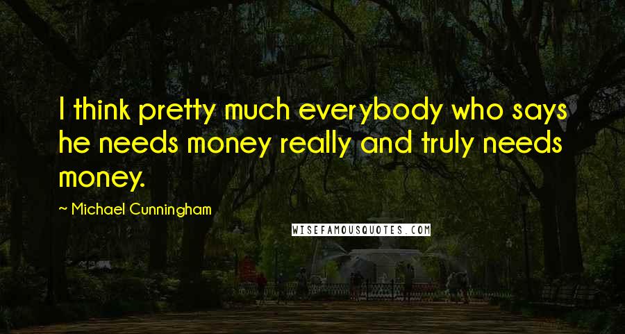 Michael Cunningham Quotes: I think pretty much everybody who says he needs money really and truly needs money.