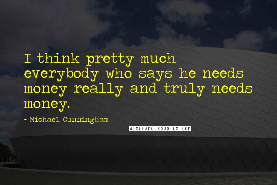 Michael Cunningham Quotes: I think pretty much everybody who says he needs money really and truly needs money.