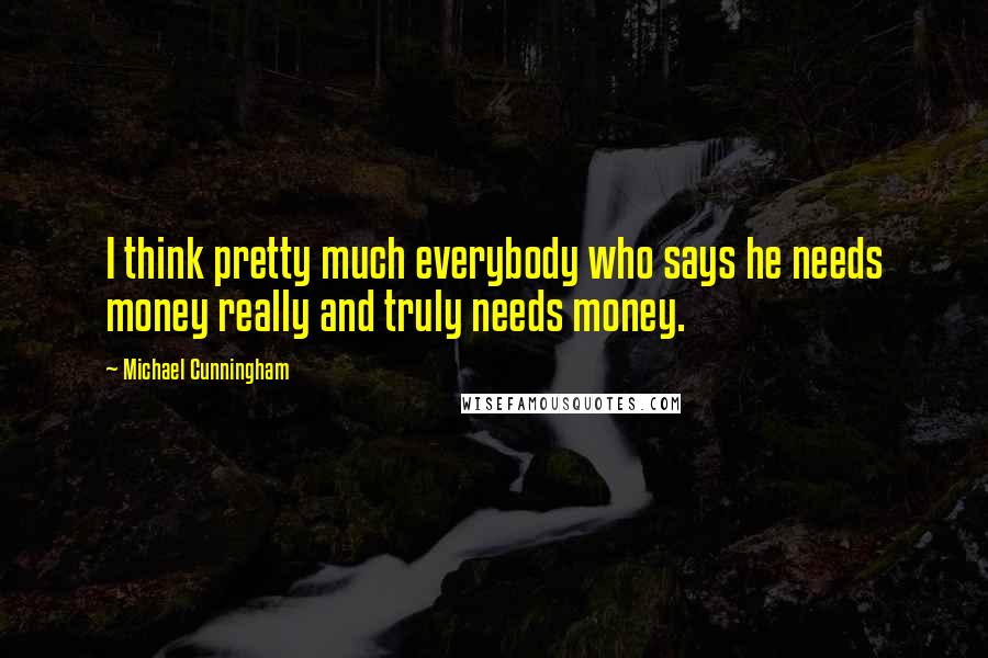 Michael Cunningham Quotes: I think pretty much everybody who says he needs money really and truly needs money.