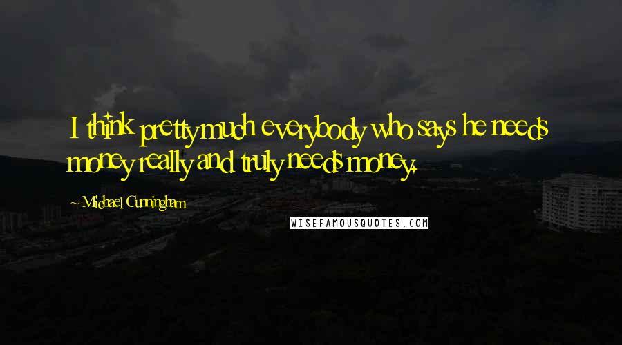 Michael Cunningham Quotes: I think pretty much everybody who says he needs money really and truly needs money.