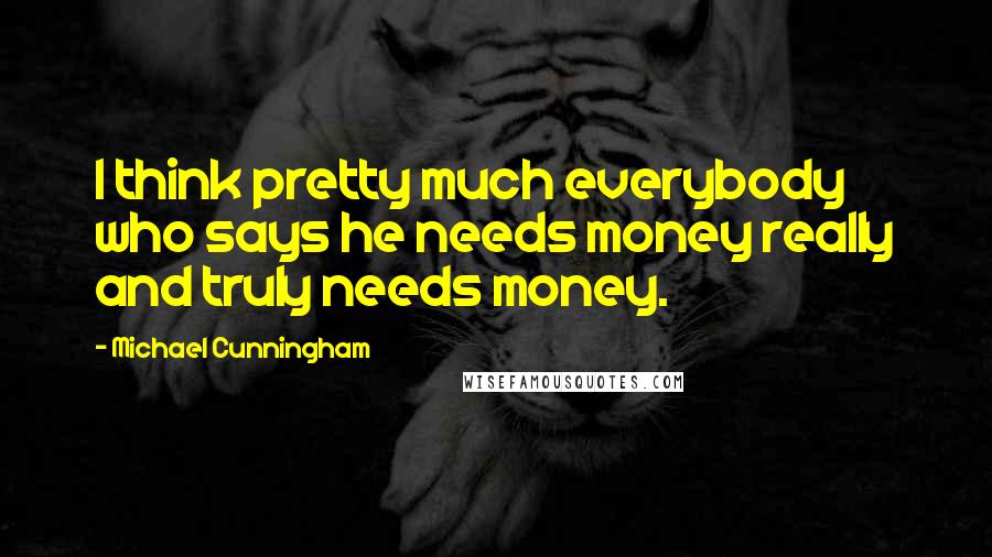Michael Cunningham Quotes: I think pretty much everybody who says he needs money really and truly needs money.