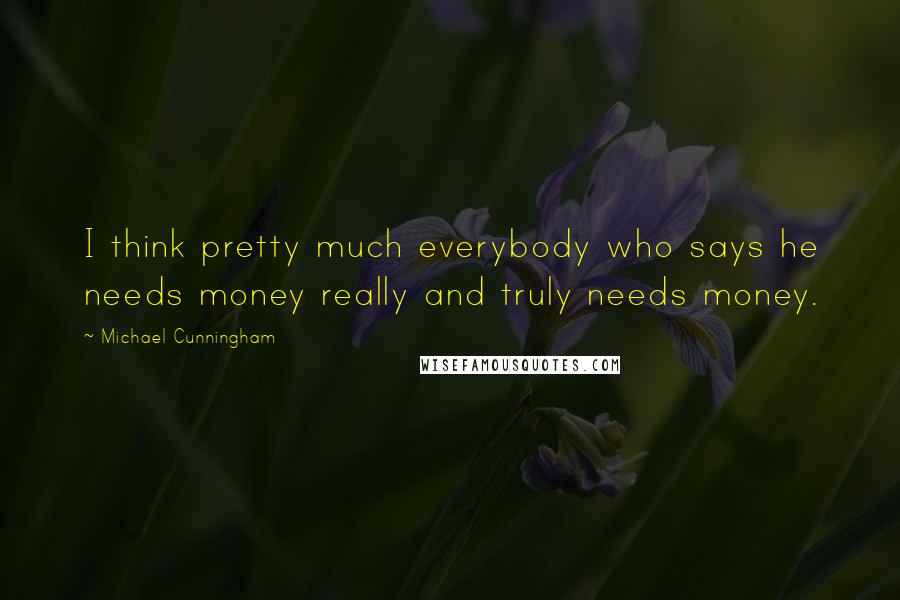Michael Cunningham Quotes: I think pretty much everybody who says he needs money really and truly needs money.