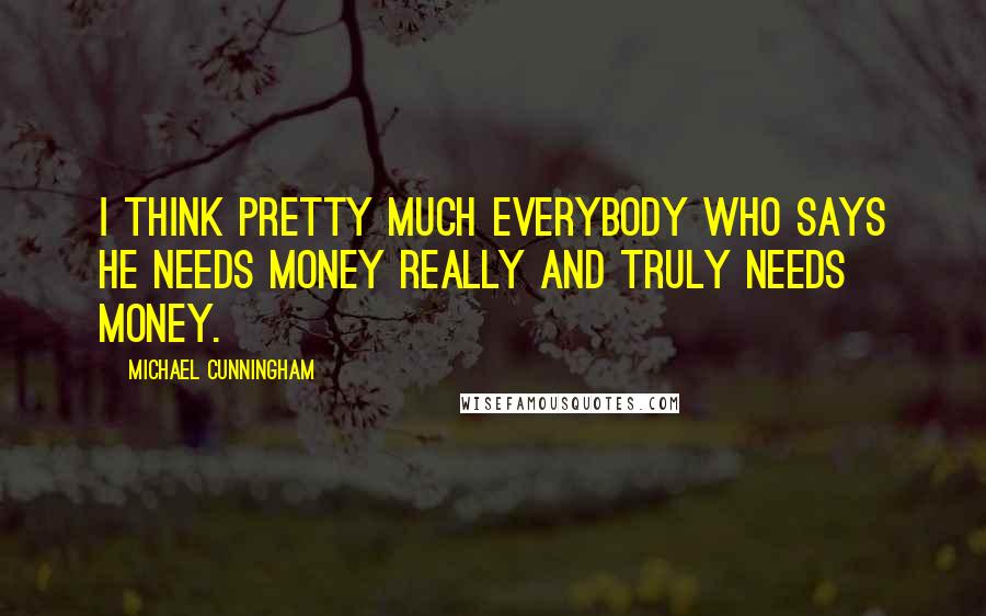 Michael Cunningham Quotes: I think pretty much everybody who says he needs money really and truly needs money.