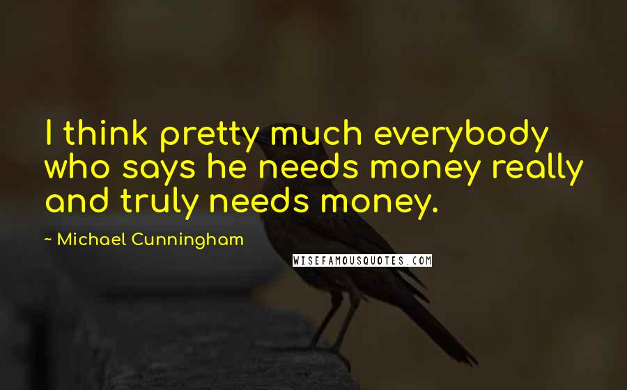 Michael Cunningham Quotes: I think pretty much everybody who says he needs money really and truly needs money.