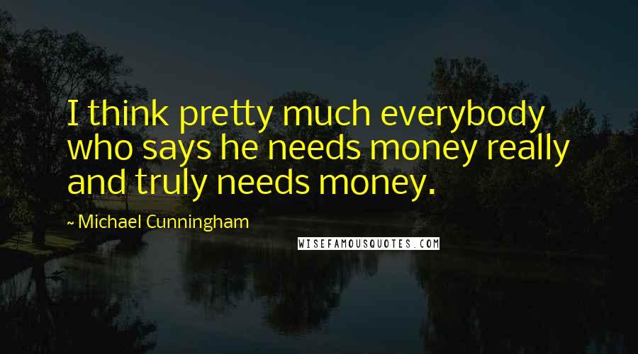 Michael Cunningham Quotes: I think pretty much everybody who says he needs money really and truly needs money.