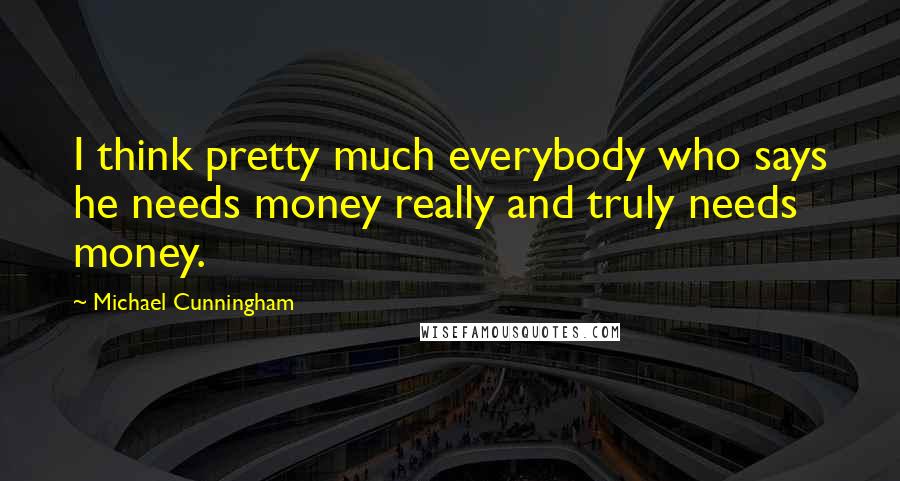 Michael Cunningham Quotes: I think pretty much everybody who says he needs money really and truly needs money.