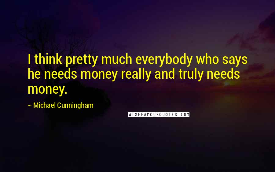 Michael Cunningham Quotes: I think pretty much everybody who says he needs money really and truly needs money.