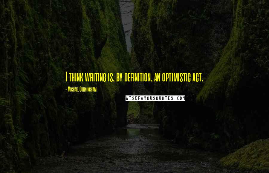 Michael Cunningham Quotes: I think writing is, by definition, an optimistic act.