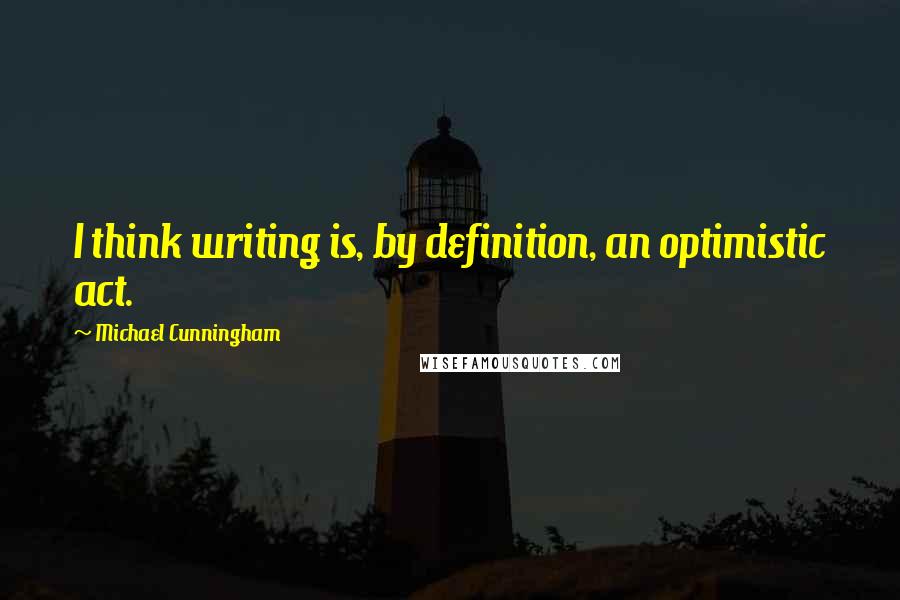 Michael Cunningham Quotes: I think writing is, by definition, an optimistic act.