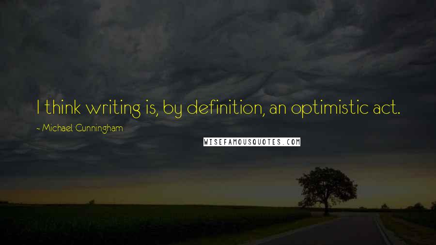 Michael Cunningham Quotes: I think writing is, by definition, an optimistic act.