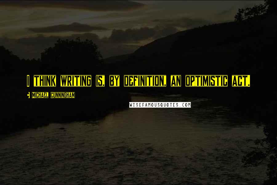 Michael Cunningham Quotes: I think writing is, by definition, an optimistic act.