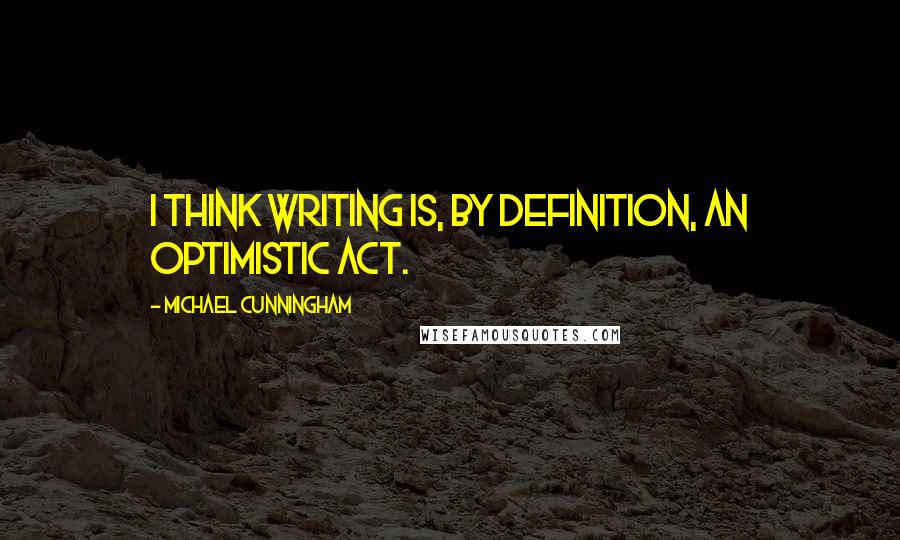 Michael Cunningham Quotes: I think writing is, by definition, an optimistic act.