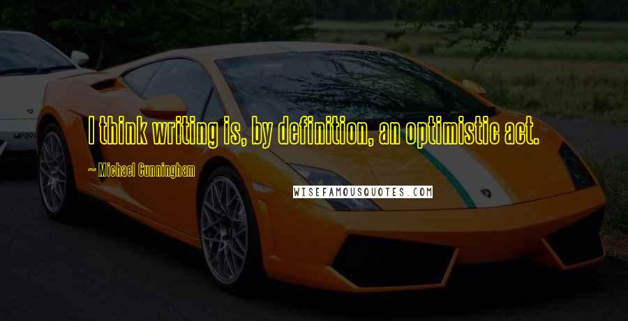 Michael Cunningham Quotes: I think writing is, by definition, an optimistic act.