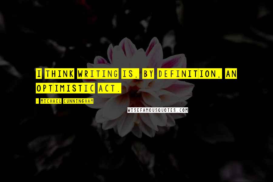 Michael Cunningham Quotes: I think writing is, by definition, an optimistic act.