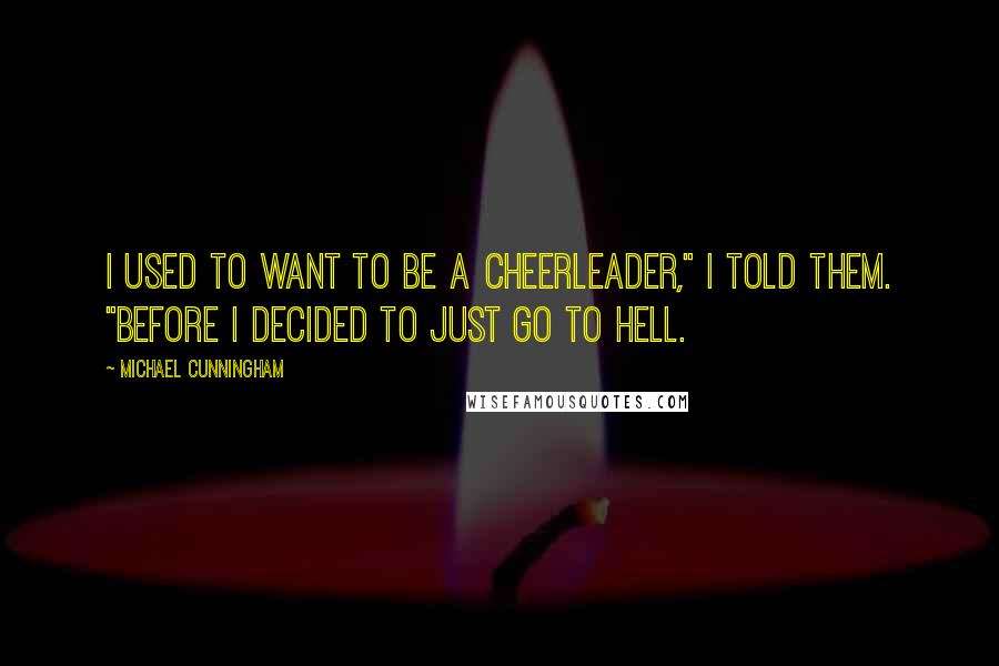 Michael Cunningham Quotes: I used to want to be a cheerleader," I told them. "Before I decided to just go to hell.